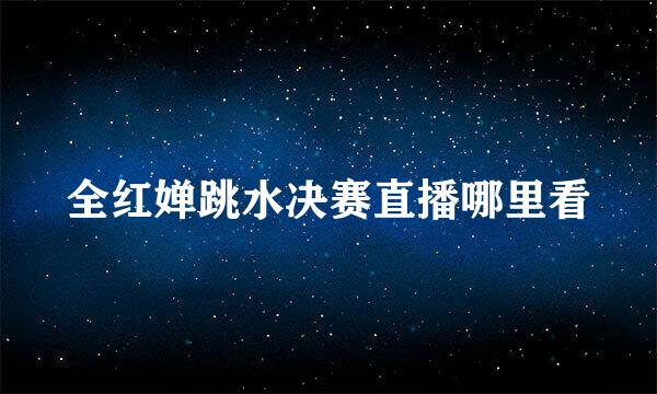 全红婵跳水决赛直播哪里看