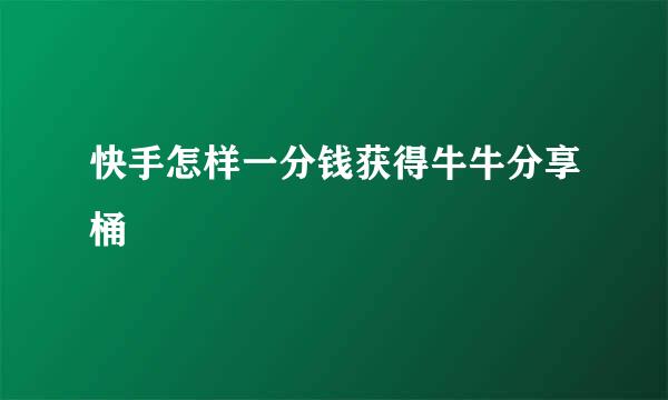 快手怎样一分钱获得牛牛分享桶