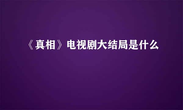 《真相》电视剧大结局是什么