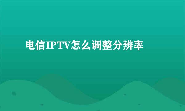 电信IPTV怎么调整分辨率