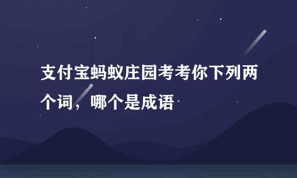 支付宝蚂蚁庄园考考你下列两个词，哪个是成语