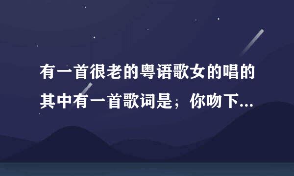 有一首很老的粤语歌女的唱的其中有一首歌词是，你吻下去吻下去