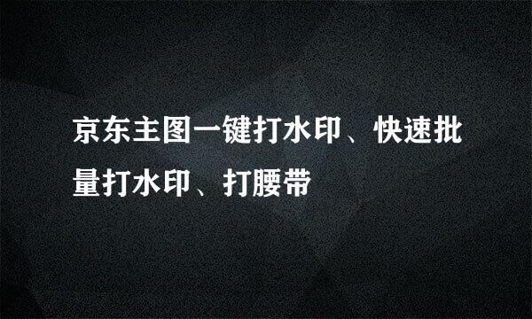 京东主图一键打水印、快速批量打水印、打腰带