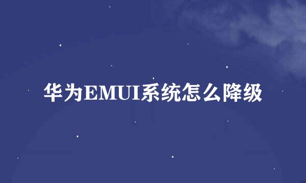 华为EMUI系统怎么降级