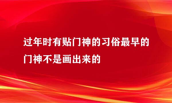 过年时有贴门神的习俗最早的门神不是画出来的