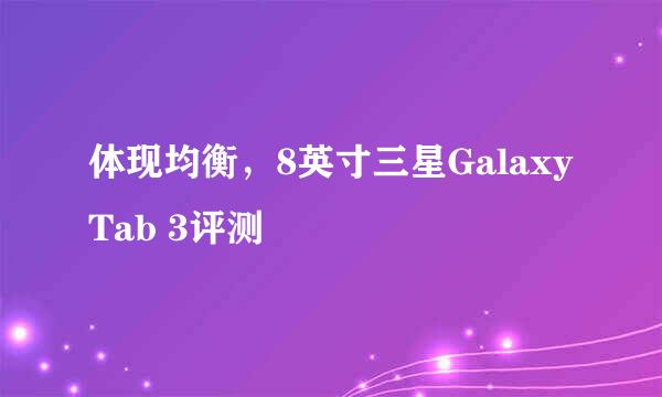 体现均衡，8英寸三星Galaxy Tab 3评测