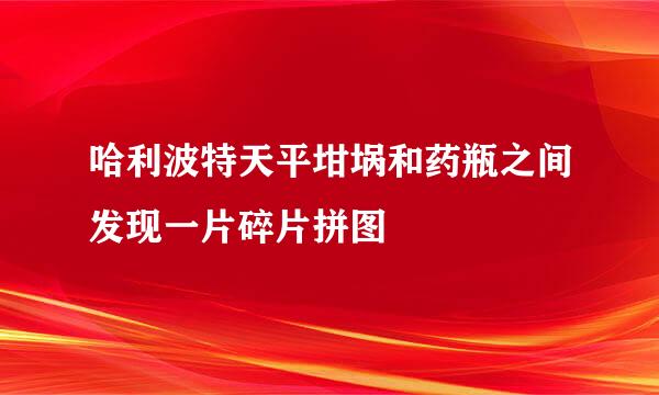 哈利波特天平坩埚和药瓶之间发现一片碎片拼图