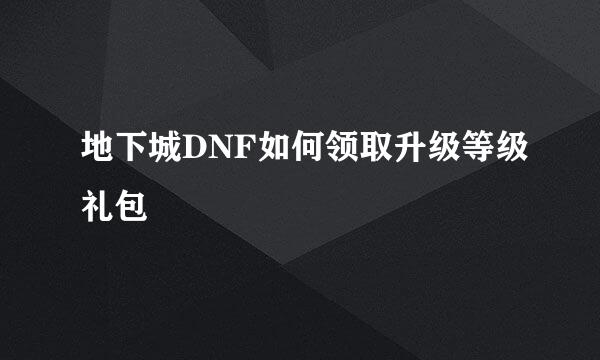 地下城DNF如何领取升级等级礼包