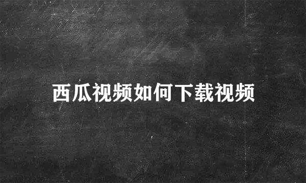 西瓜视频如何下载视频