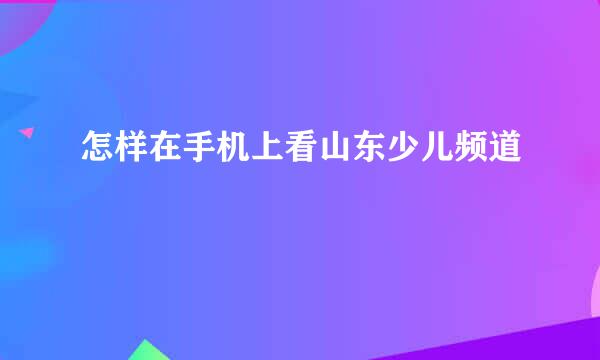 怎样在手机上看山东少儿频道