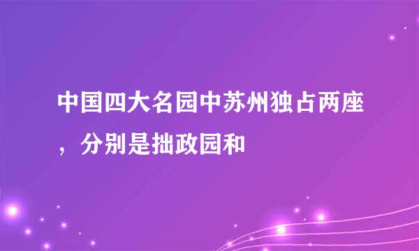 中国四大名园中苏州独占两座，分别是拙政园和