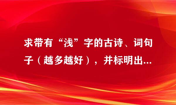 求带有“浅”字的古诗、词句子（越多越好），并标明出处，谢谢！