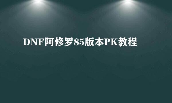 DNF阿修罗85版本PK教程