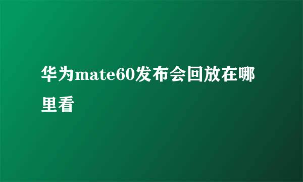 华为mate60发布会回放在哪里看