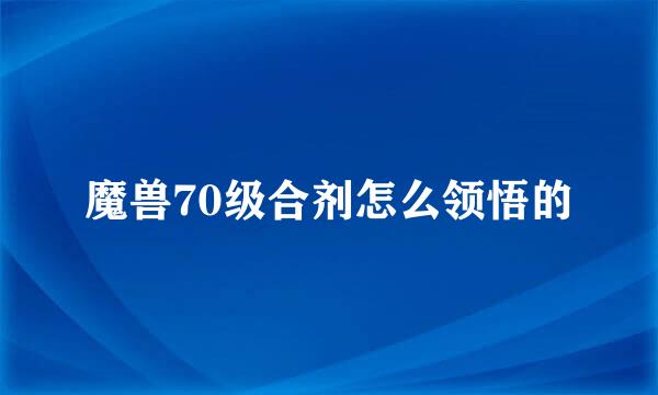 魔兽70级合剂怎么领悟的