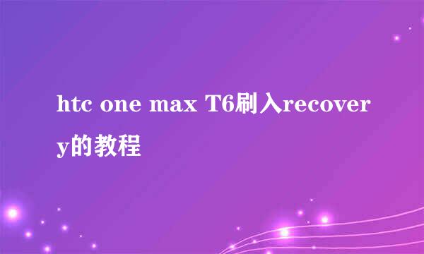 htc one max T6刷入recovery的教程