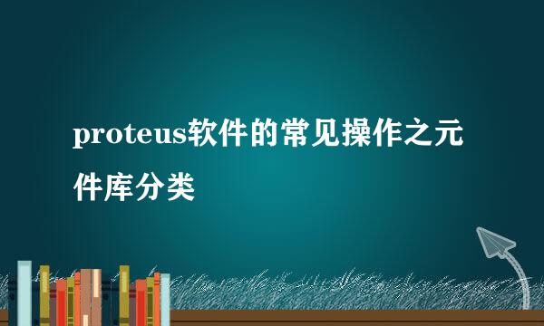 proteus软件的常见操作之元件库分类