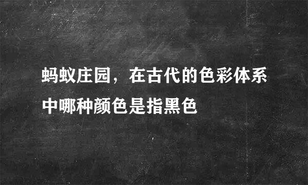 蚂蚁庄园，在古代的色彩体系中哪种颜色是指黑色