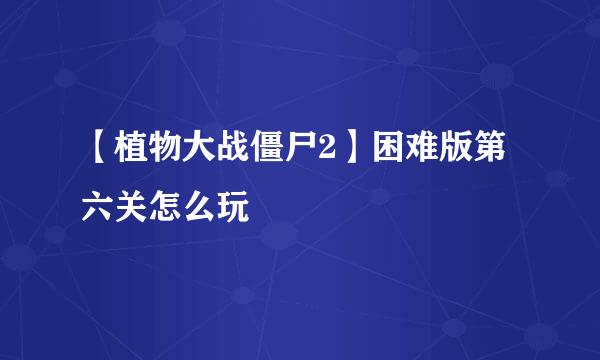 【植物大战僵尸2】困难版第六关怎么玩