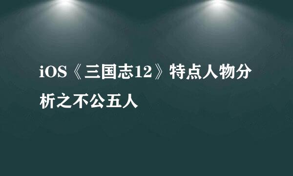 iOS《三国志12》特点人物分析之不公五人