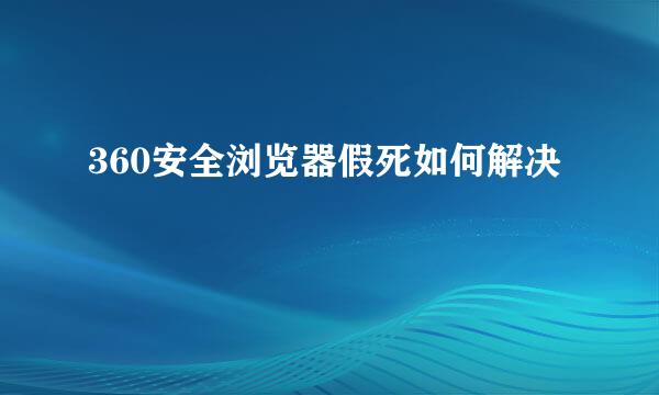 360安全浏览器假死如何解决