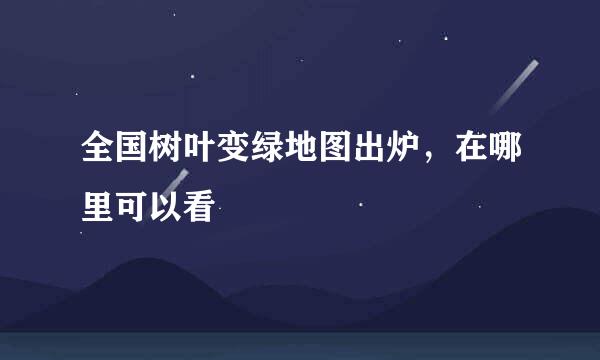 全国树叶变绿地图出炉，在哪里可以看