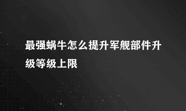 最强蜗牛怎么提升军舰部件升级等级上限