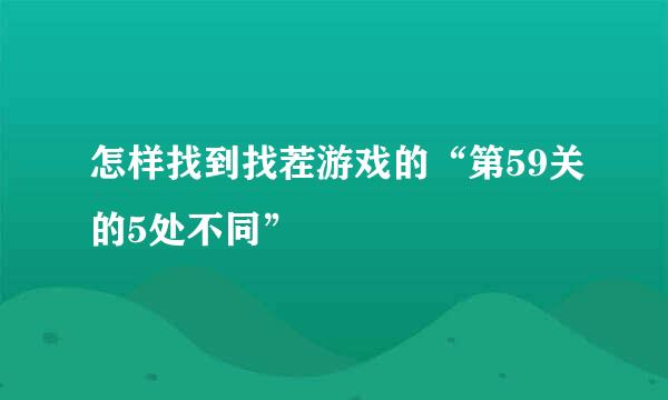 怎样找到找茬游戏的“第59关的5处不同”