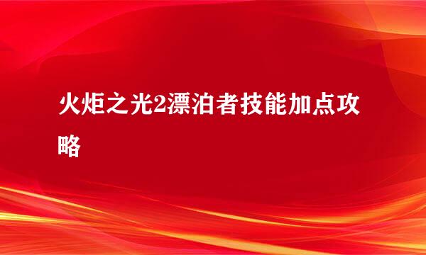 火炬之光2漂泊者技能加点攻略