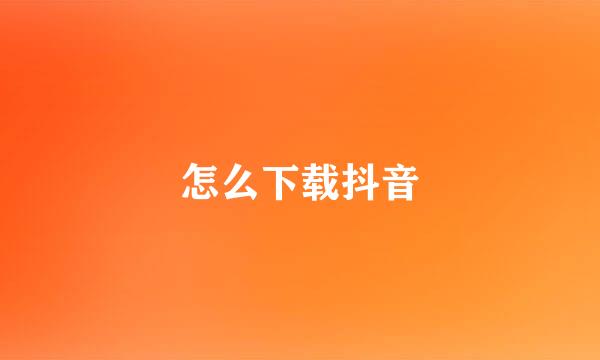 怎么下载抖音