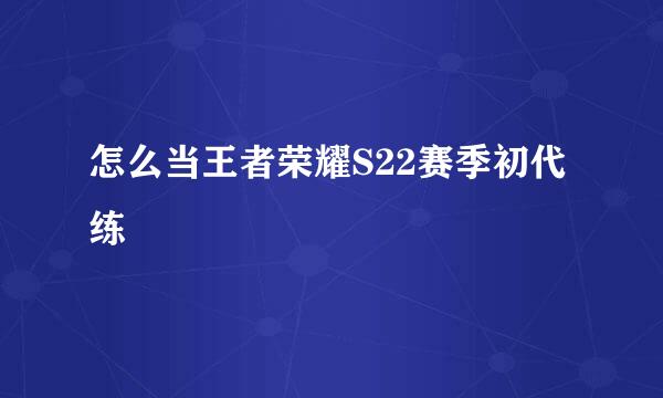 怎么当王者荣耀S22赛季初代练