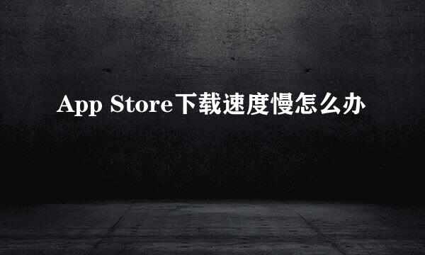 App Store下载速度慢怎么办