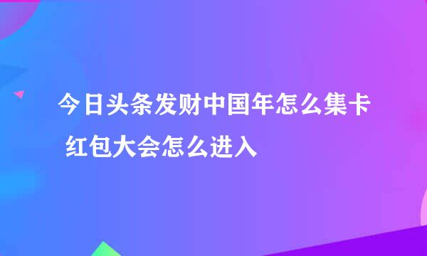 今日头条发财中国年怎么集卡 红包大会怎么进入