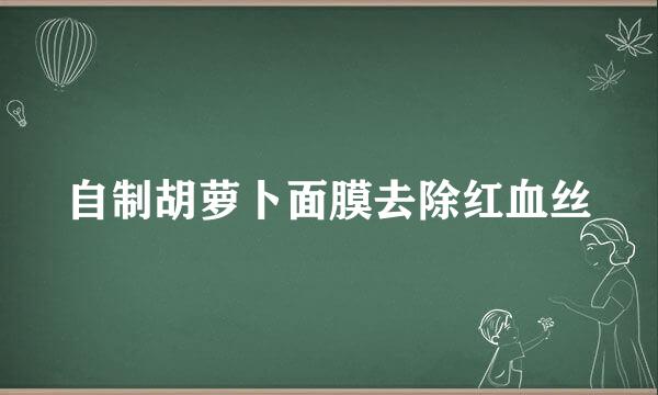 自制胡萝卜面膜去除红血丝