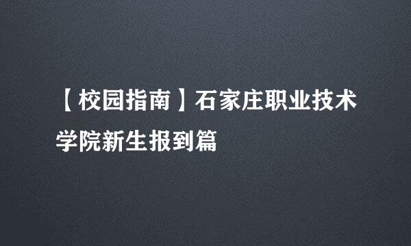 【校园指南】石家庄职业技术学院新生报到篇