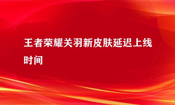 王者荣耀关羽新皮肤延迟上线时间