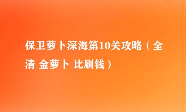 保卫萝卜深海第10关攻略（全清 金萝卜 比刷钱）