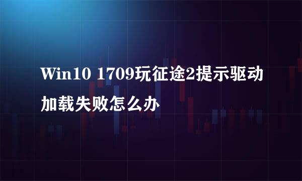 Win10 1709玩征途2提示驱动加载失败怎么办