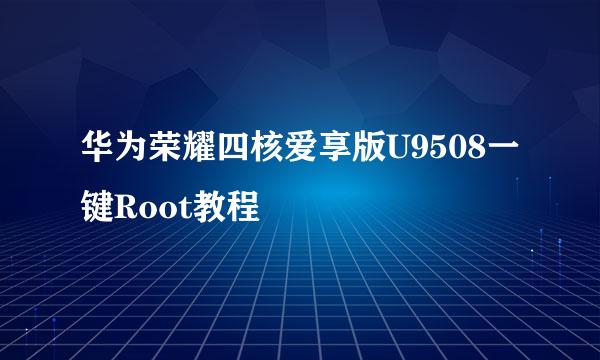 华为荣耀四核爱享版U9508一键Root教程