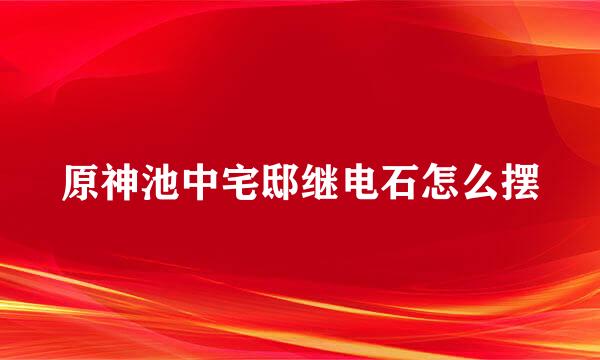 原神池中宅邸继电石怎么摆