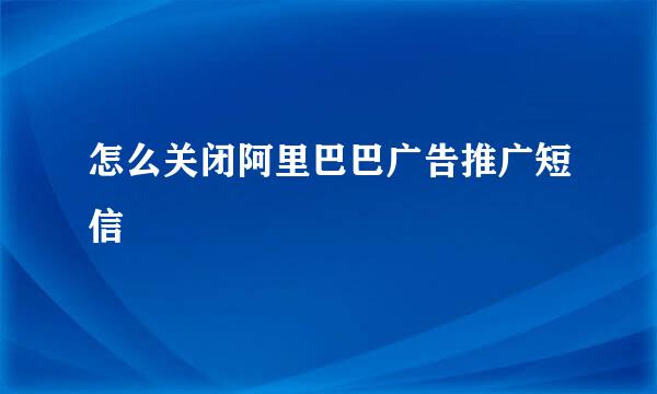 怎么关闭阿里巴巴广告推广短信