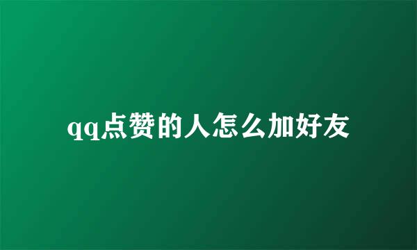 qq点赞的人怎么加好友