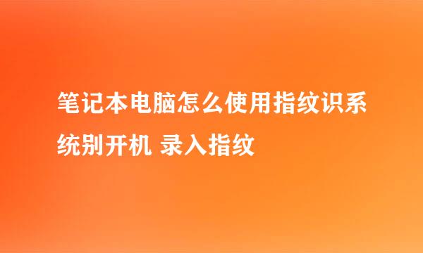 笔记本电脑怎么使用指纹识系统别开机 录入指纹