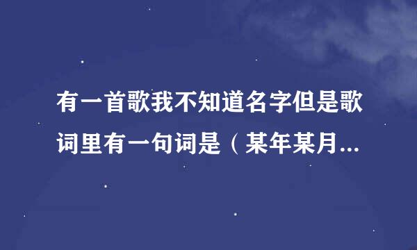 有一首歌我不知道名字但是歌词里有一句词是（某年某月某天）请告诉我是什么歌？谢谢