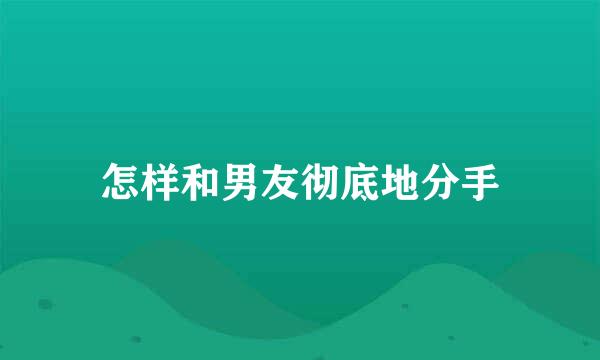 怎样和男友彻底地分手