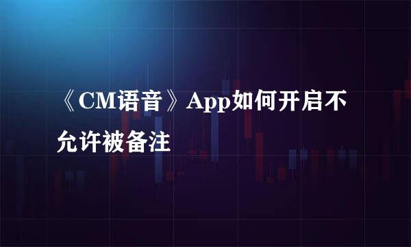 《CM语音》App如何开启不允许被备注