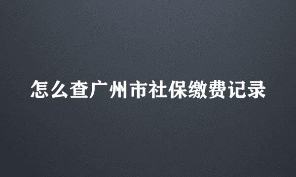 怎么查广州市社保缴费记录