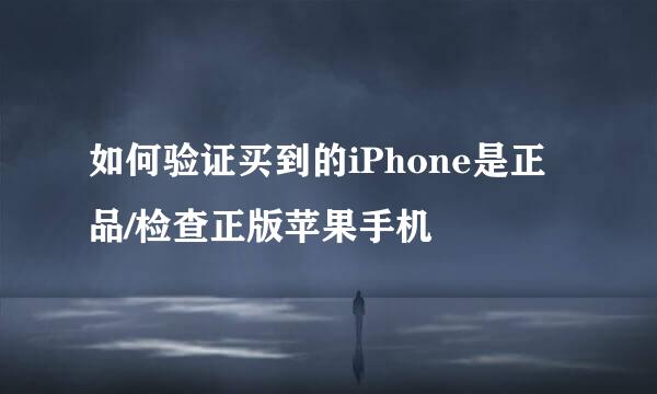 如何验证买到的iPhone是正品/检查正版苹果手机