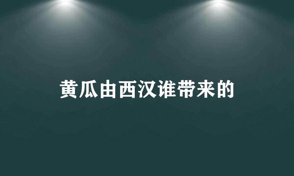 黄瓜由西汉谁带来的