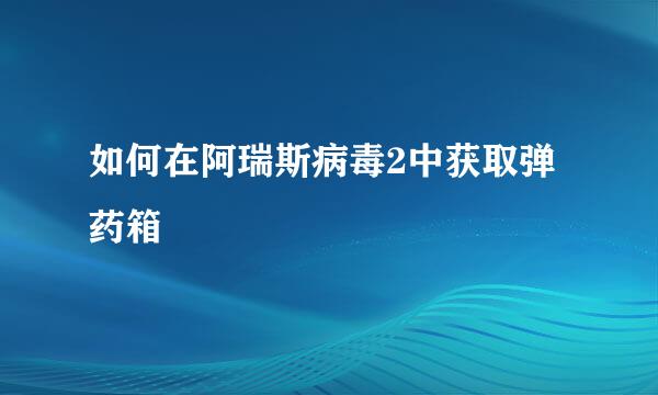 如何在阿瑞斯病毒2中获取弹药箱